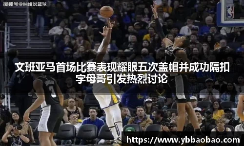 文班亚马首场比赛表现耀眼五次盖帽并成功隔扣字母哥引发热烈讨论