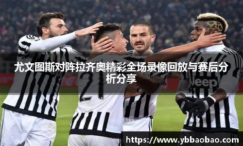 尤文图斯对阵拉齐奥精彩全场录像回放与赛后分析分享