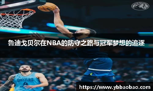 鲁迪戈贝尔在NBA的防守之路与冠军梦想的追逐